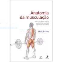 ANATOMIA DA MUSCULAÇÃO: GUIA ILUSTRADO PARA O AUMENTO DE MASSA E DEFINIÇÃO DO CORPO