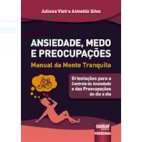 ANSIEDADE, MEDO E PREOCUPAÇÕES - MANUAL DA MENTE TRANQUILA - ORIENTAÇÕES PARA O CONTROLE DA ANSIEDADE E DAS PREOCUPAÇÕES DO DIA A DIA