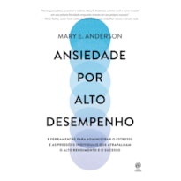 Ansiedade por alto desempenho: 8 ferramentas para administrar o estresse e as pressões individuais que atrapalham o alto rendimento e o sucesso