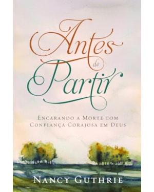 ANTES DE PARTIR: ENCARANDO A MORTE COM CONFIANÇA CORAJOSA EM DEUS