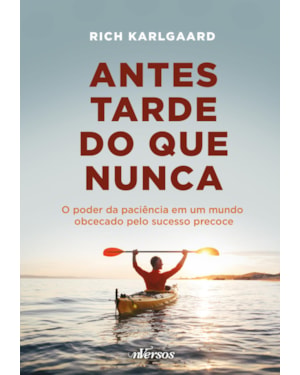 ANTES TARDE DO QUE NUNCA: O PODER DA PACIÊNCIA EM UM MUNDO OBCECADO PELO SUCESSO PRECOCE