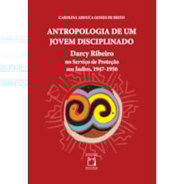 ANTROPOLOGIA DE UM JOVEM DISCIPLINADO: DARCY RIBEIRO NO SERVIÇO DE PROTEÇÃO AOS ÍNDIOS, 1947-1956