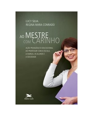 AO MESTRE COM CARINHO: AÇÃO PEDAGÓGICA EDUCACIONAL DO PROFESSOR COM A ESCOLA, A FAMÍLIA, OS ALUNOS E A SOCIEDADE