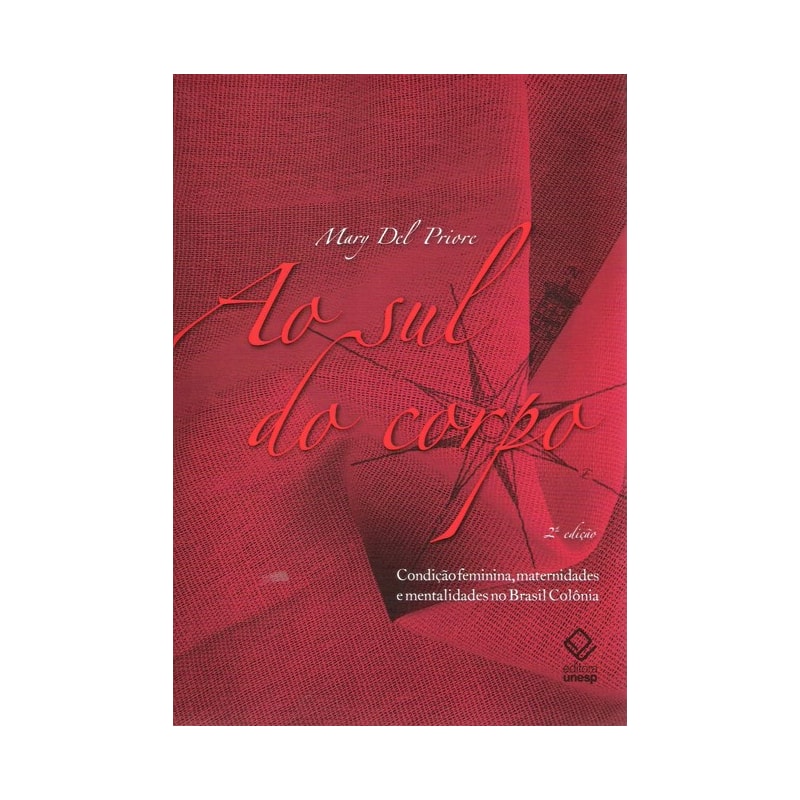 AO SUL DO CORPO - 2ª EDIÇÃO - CONDIÇÃO FEMININA, MATERNIDADES E MENTALIDADES NO BRASIL COLÔNIA