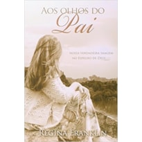 Aos olhos do pai Nossa verdadeira imagem no espelho de Deus
