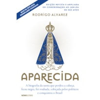 APARECIDA (EDIÇÃO REVISTA E AMPLIADA EM COMEMORAÇÃO AO JUBILEU DE 300 ANOS): A BIOGRAFIA DA SANTA QUE PERDEU A CABEÇA, FICOU NEGRA, FOI ROUBADA, COBIÇADA PELOS POLÍTICOS E CONQUISTOU O BRASIL