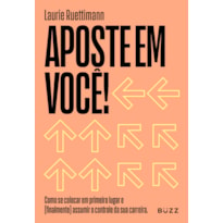 APOSTE EM VOCÊ: COMO SE COLOCAR EM PRIMEIRO LUGAR E (FINALMENTE) ASSUMIR O CONTROLE DA SUA CARREIRA