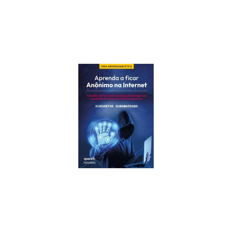APRENDA A FICAR ANÔNIMO NA INTERNET - CONCEITOS, FERRAMENTAS E TÉCNICAS PARA PROTEGER SEU ANONIMATO DE CRIMINOSOS, HACKERS E GOVERNOS