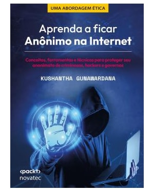 APRENDA A FICAR ANÔNIMO NA INTERNET - CONCEITOS, FERRAMENTAS E TÉCNICAS PARA PROTEGER SEU ANONIMATO DE CRIMINOSOS, HACKERS E GOVERNOS