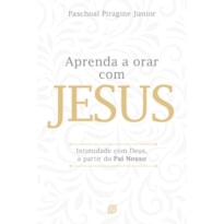 Aprenda a orar com Jesus: Intimidade com Deus, a partir do Pai Nosso