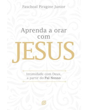 Aprenda a orar com Jesus: Intimidade com Deus, a partir do Pai Nosso