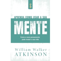 Aprenda como usar a sua mente: como o novo pensamento pode mudar a sua vida