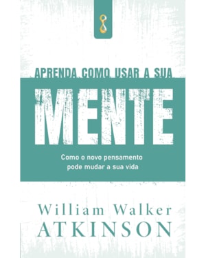 Aprenda como usar a sua mente: como o novo pensamento pode mudar a sua vida