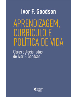 APRENDIZAGEM, CURRÍCULO E POLÍTICA DE VIDA: OBRAS SELECIONADAS DE IVOR F. GOODSON