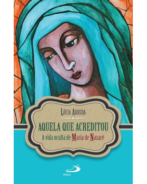 Aquela que Acreditou: a vida oculta de Maria de Nazaré