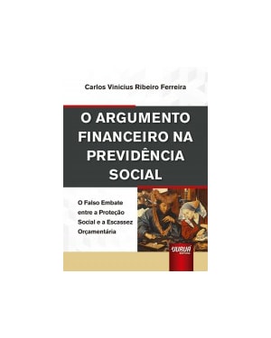 ARGUMENTO FINANCEIRO NA PREVIDÊNCIA SOCIAL, O - O FALSO EMBATE ENTRE A PROTEÇÃO SOCIAL E A ESCASSEZ ORÇAMENTÁRIA