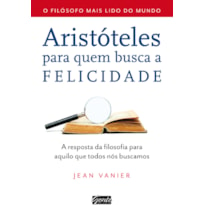 ARISTÓTELES PARA QUEM BUSCA A FELICIDADE - A RESPOSTA DA FILOSOFIA PARA AQUILO QUE TODOS NÓS BUSCAMOS