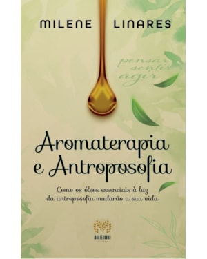 AROMATERAPIA E ANTROPOSOFIA - COMO OS ÓLEOS ESSENCIAIS À LUZ DA ANTROPOSOFIA MUDARÃO A SUA VIDA