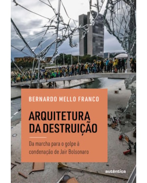 ARQUITETURA DA DESTRUIÇÃO: UM DIÁRIO DA ERA BOLSONARO, DO PALANQUE À CONDENAÇÃO