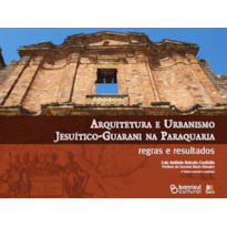 ARQUITETURA E URBANISMO JESUÍTICO-GUARANI NA PARAQUARIA: REGRAS E RESULTADOS: 2ª EDIÇÃO REVISADA E AMPLIADA