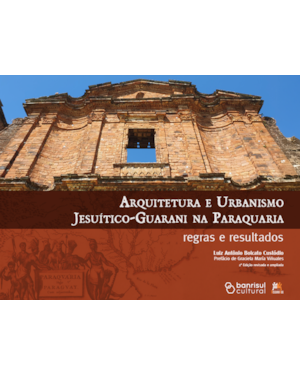 ARQUITETURA E URBANISMO JESUÍTICO-GUARANI NA PARAQUARIA: REGRAS E RESULTADOS: 2ª EDIÇÃO REVISADA E AMPLIADA