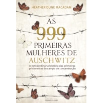 AS 999 PRIMEIRAS MULHERES DE AUSCHWITZ: A EXTRAORDINÁRIA HISTÓRIA DAS PRIMEIRAS PRISIONEIRAS DO CAMPO DE CONCENTRAÇÃO