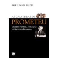 AS CRIATURAS DE PROMETEU: GILBERTO FREYRE E A FORMAÇÃO DA SOCIEDADE BRASILEIRA