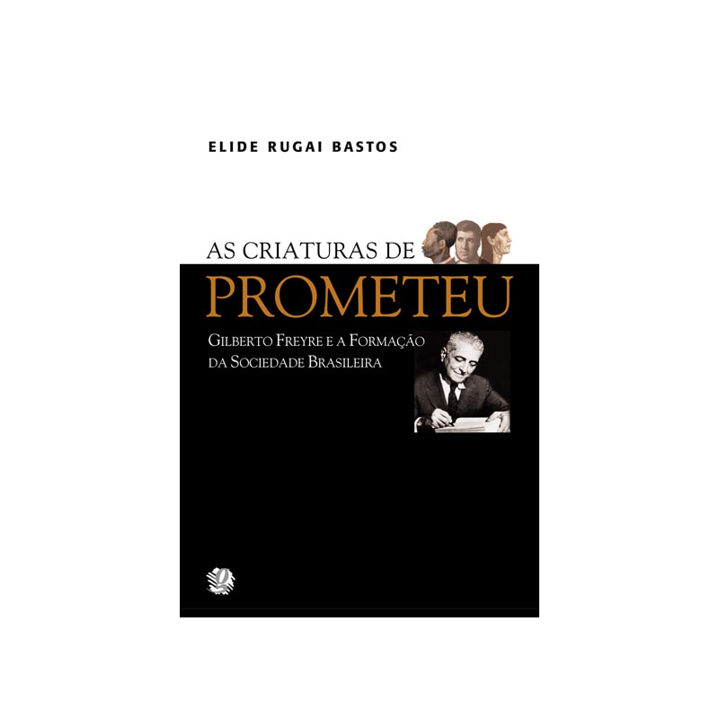AS CRIATURAS DE PROMETEU: GILBERTO FREYRE E A FORMAÇÃO DA SOCIEDADE BRASILEIRA