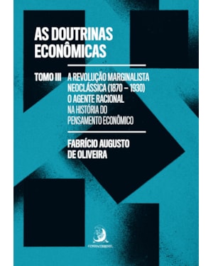 As Doutrinas Econômicas - Tomo III: A Revolução Marginalista Neoclássica (1870-1930): o agente racional na história do pensamento econômico