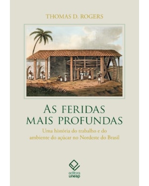 AS FERIDAS MAIS PROFUNDAS: UMA HISTÓRIA DO TRABALHO E DO AMBIENTE DO AÇÚCAR NO NORDESTE DO BRASIL