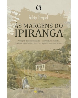 às margens do ipiranga: a viagem da independência - a jornada de D. pedro, do rio de janeiro a são paulo, em agosto e setembro de 1822