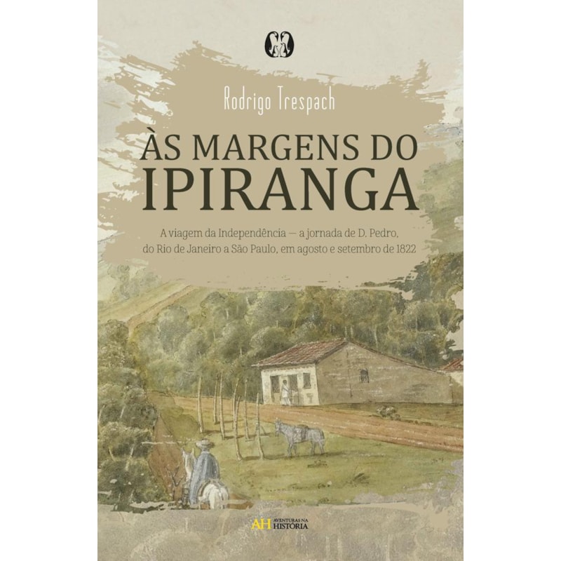 às margens do ipiranga: a viagem da independência - a jornada de D. pedro, do rio de janeiro a são paulo, em agosto e setembro de 1822