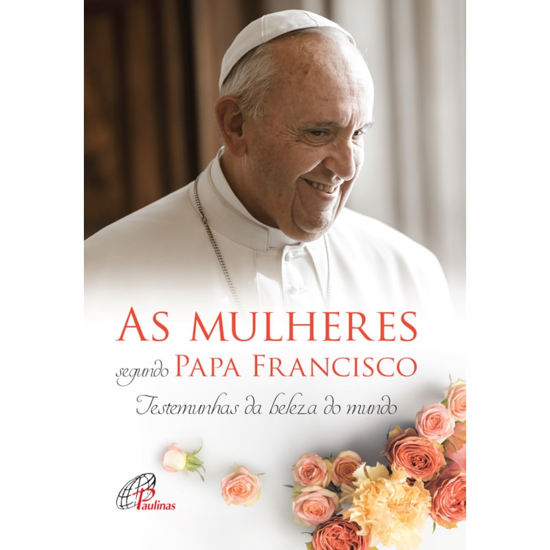 AS MULHERES SEGUNDO PAPA FRANCISCO: TESTEMUNHAS DA BELEZA DO MUNDO