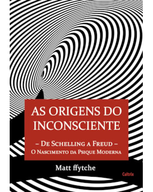 As origens do inconsciente: de Schelling a Freud - O nascimento da psique moderna