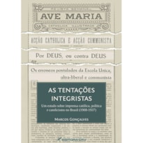 AS TENTAÇÕES INTEGRISTAS UM ESTUDO SOBRE IMPRENSA CATÓLICA, POLÍTICA E CATOLICISMO NO BRASIL (1908-1937)