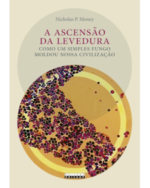 ASCENSÃO DA LEVEDURA, A - COMO UM SIMPLES FUNGO MOLDOU NOSSA CIVILIZAÇÃO