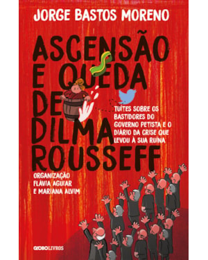 ASCENSÃO E QUEDA DE DILMA ROUSSEFF: TUÍTES SOBRE OS BASTIDORES DO GOVERNO PETISTA E O DIÁRIO DA CRISE QUE LEVOU À SUA RUÍNA