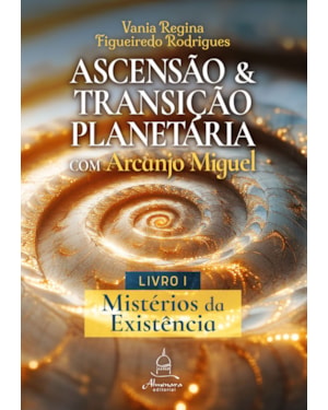 ASCENSÃO E TRANSIÇÃO PLANETÁRIA COM ARCANJO MIGUEL: LIVRO UM - MISTÉRIOS DA EXISTÊNCIA