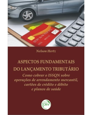 ASPECTOS FUNDAMENTAIS DO LANÇAMENTO TRIBUTÁRIO: COMO COBRAR O ISSQN SOBRE OPERAÇÕES DE ARRENDAMENTO MERCANTIL, CARTÕES DE CRÉDITO E DÉBITO E PLANOS DE SAÚDE