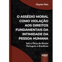 ASSÉDIO MORAL COMO VIOLAÇÃO AOS DIREITOS FUNDAMENTAIS DA INTIMIDADE DA PESSOA HUMANA, O - SOB A ÓTICA DO DIREITO PORTUGUÊS E BRASILEIRO