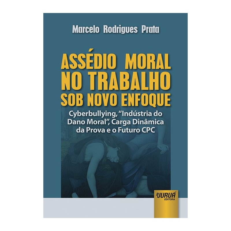 ASSÉDIO MORAL NO TRABALHO SOB NOVO ENFOQUE - CYBERBULLYING, "INDÚSTRIA DO DANO MORAL", CARGA DINÂMICA DA PROVA E O FUTURO CPC