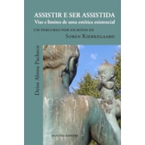 ASSISTIR E SER ASSITIDA - VIAS E LIMITES DE UMA ESTÉTICA EXISTENCIAL. UM PERCURSO POR ESCRITOS DE SØREN KIERKEGAARD - VOL. 118