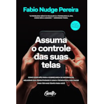 ASSUMA O CONTROLE DAS SUAS TELAS: COMO DIZER NÃO PARA A SOBRECARGA DE INFORMAÇÃO, MELHORAR A PRODUTIVIDADE E USAR A TECNOLOGIA A SEU FAVOR PARA TER MAIS TEMPO PARA VOCÊ