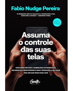 ASSUMA O CONTROLE DAS SUAS TELAS: COMO DIZER NÃO PARA A SOBRECARGA DE INFORMAÇÃO, MELHORAR A PRODUTIVIDADE E USAR A TECNOLOGIA A SEU FAVOR PARA TER MAIS TEMPO PARA VOCÊ
