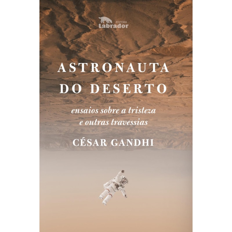 ASTRONAUTA DO DESERTO: ENSAIOS SOBRE A TRISTEZA E OUTRAS TRAVESSIAS