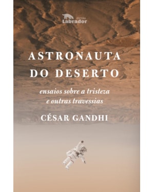 ASTRONAUTA DO DESERTO: ENSAIOS SOBRE A TRISTEZA E OUTRAS TRAVESSIAS
