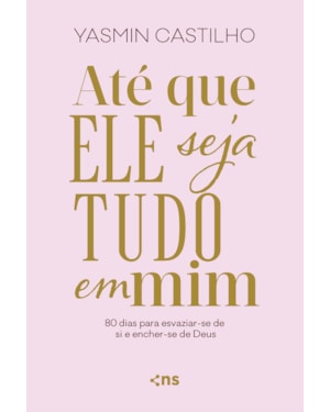 ATÉ QUE ELE SEJA TUDO EM MIM: 80 DIAS PARA ESVAZIAR-SE DE SI E ENCHER-SE DE DEUS
