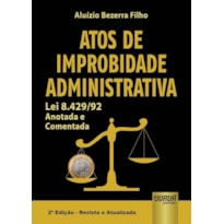 ATOS DE IMPROBIDADE ADMINISTRATIVA - LEI 8.429/92 - ANOTADA E COMENTADA