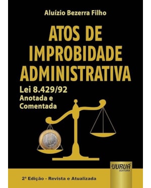 ATOS DE IMPROBIDADE ADMINISTRATIVA - LEI 8.429/92 - ANOTADA E COMENTADA