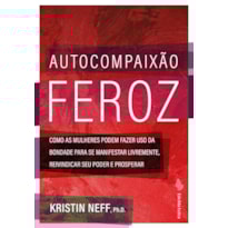 AUTOCOMPAIXÃO FEROZ: COMO AS MULHERES PODEM FAZER USO DA BONDADE PARA SE MANIFESTAR LIVREMENTE, REIVINDICAR SEU PODER E PROSPERAR